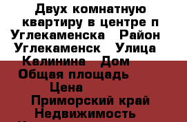 Двух комнатную квартиру в центре п.Углекаменска › Район ­ Углекаменск › Улица ­ Калинина › Дом ­ 8 › Общая площадь ­ 42 › Цена ­ 2 100 - Приморский край Недвижимость » Квартиры продажа   
